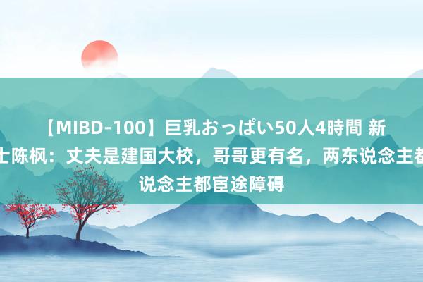 【MIBD-100】巨乳おっぱい50人4時間 新四军女战士陈枫：丈夫是建国大校，哥哥更有名，两东说念主都宦途障碍