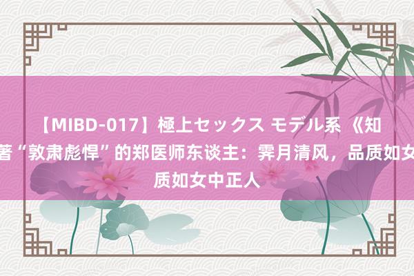 【MIBD-017】極上セックス モデル系 《知否》原著“敦肃彪悍”的郑医师东谈主：霁月清风，品质如女中正人