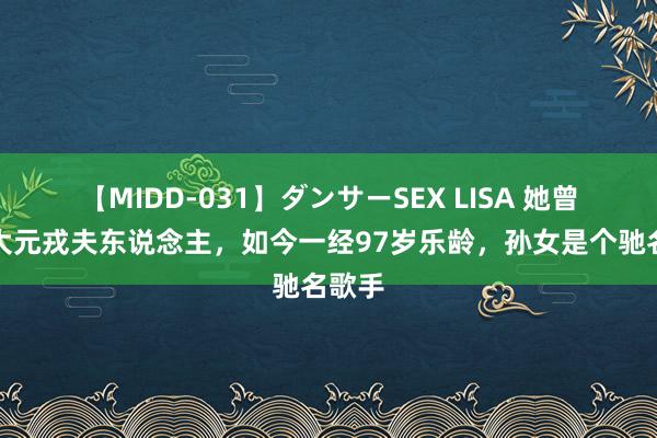 【MIDD-031】ダンサーSEX LISA 她曾是十大元戎夫东说念主，如今一经97岁乐龄，孙女是个驰名歌手