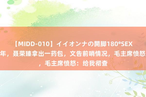 【MIDD-010】イイオンナの開脚180°SEX LISA 1952年，聂荣臻拿出一药包，文告前哨情况，毛主席愤怒：给我彻查