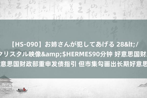 【HS-090】お姉さんが犯してあげる 28</a>2004-10-01クリスタル映像&$HERMES90分钟 好意思国财政部重申发债指引 但市集勾画出长期好意思债刊行量上调的玄虚