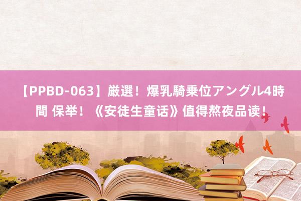 【PPBD-063】厳選！爆乳騎乗位アングル4時間 保举！《安徒生童话》值得熬夜品读！