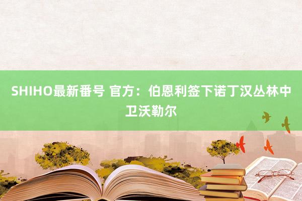 SHIHO最新番号 官方：伯恩利签下诺丁汉丛林中卫沃勒尔