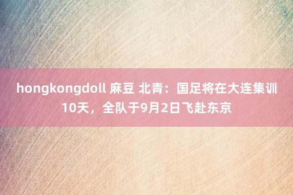 hongkongdoll 麻豆 北青：国足将在大连集训10天，全队于9月2日飞赴东京