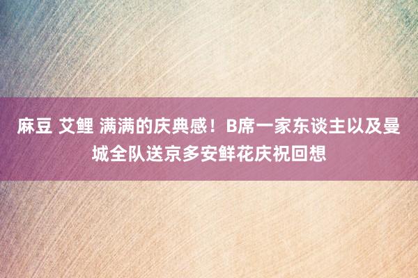 麻豆 艾鲤 满满的庆典感！B席一家东谈主以及曼城全队送京多安鲜花庆祝回想