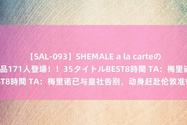 【SAL-093】SHEMALE a la carteの歴史 2008～2011 国内作品171人登場！！35タイトルBEST8時間 TA：梅里诺已与皇社告别，动身赶赴伦敦准备完成转会