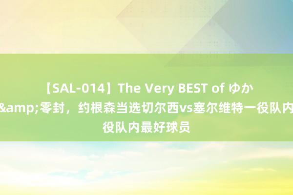 【SAL-014】The Very BEST of ゆか 6次扑救&零封，约根森当选切尔西vs塞尔维特一役队内最好球员