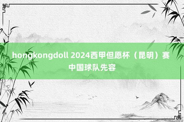 hongkongdoll 2024西甲但愿杯（昆明）赛 中国球队先容