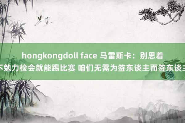 hongkongdoll face 马雷斯卡：别思着不勉力检会就能踢比赛 咱们无需为签东谈主而签东谈主