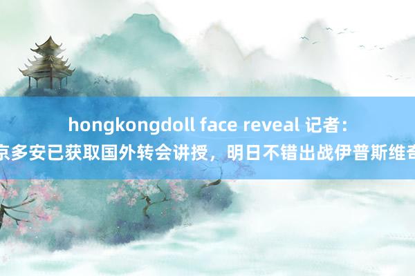 hongkongdoll face reveal 记者：京多安已获取国外转会讲授，明日不错出战伊普斯维奇