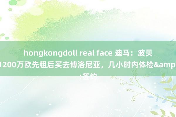 hongkongdoll real face 迪马：波贝加将1200万欧先租后买去博洛尼亚，几小时内体检&签约