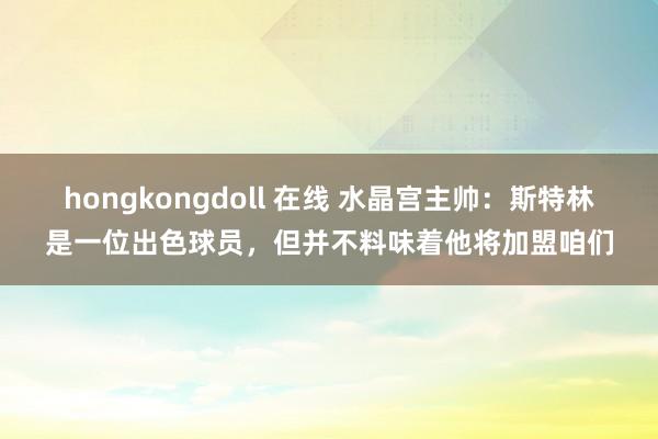 hongkongdoll 在线 水晶宫主帅：斯特林是一位出色球员，但并不料味着他将加盟咱们