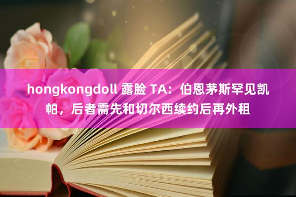 hongkongdoll 露脸 TA：伯恩茅斯罕见凯帕，后者需先和切尔西续约后再外租