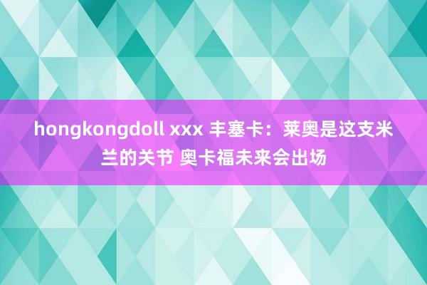 hongkongdoll xxx 丰塞卡：莱奥是这支米兰的关节 奥卡福未来会出场