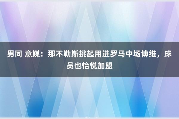 男同 意媒：那不勒斯挑起用进罗马中场博维，球员也怡悦加盟