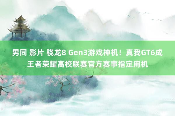 男同 影片 骁龙8 Gen3游戏神机！真我GT6成王者荣耀高校联赛官方赛事指定用机