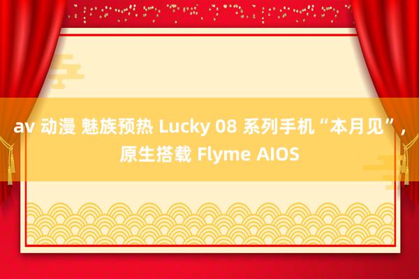 av 动漫 魅族预热 Lucky 08 系列手机“本月见”，原生搭载 Flyme AIOS