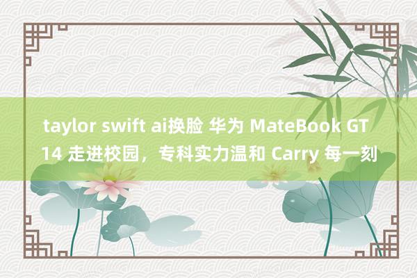 taylor swift ai换脸 华为 MateBook GT 14 走进校园，专科实力温和 Carry 每一刻