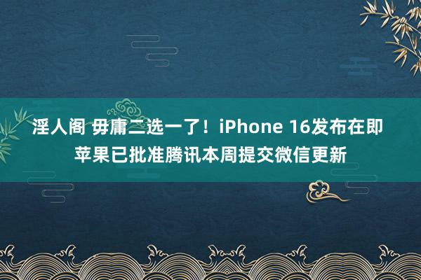 淫人阁 毋庸二选一了！iPhone 16发布在即 苹果已批准腾讯本周提交微信更新