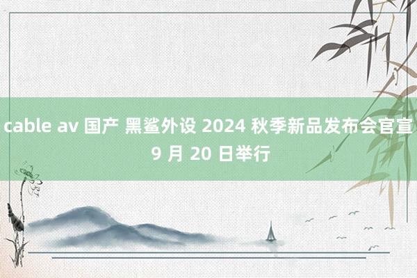 cable av 国产 黑鲨外设 2024 秋季新品发布会官宣 9 月 20 日举行