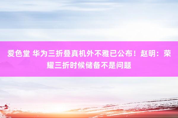 爱色堂 华为三折叠真机外不雅已公布！赵明：荣耀三折时候储备不是问题