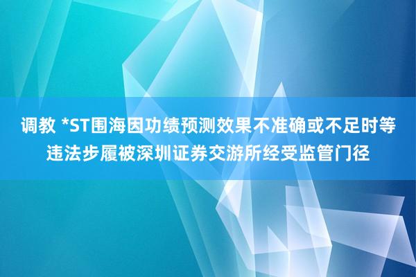 调教 *ST围海因功绩预测效果不准确或不足时等违法步履被深圳证券交游所经受监管门径