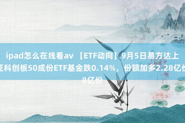 ipad怎么在线看av 【ETF动向】9月5日易方达上证科创板50成份ETF基金跌0.14%，份额加多2.28亿份