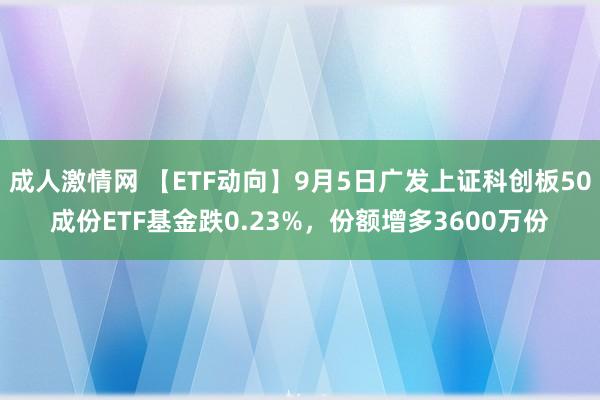 成人激情网 【ETF动向】9月5日广发上证科创板50成份ETF基金跌0.23%，份额增多3600万份