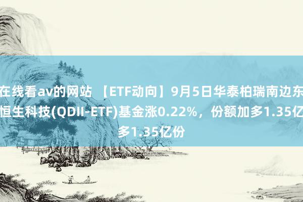 在线看av的网站 【ETF动向】9月5日华泰柏瑞南边东英恒生科技(QDII-ETF)基金涨0.22%，份额加多1.35亿份