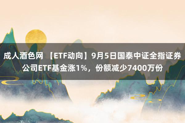 成人酒色网 【ETF动向】9月5日国泰中证全指证券公司ETF基金涨1%，份额减少7400万份