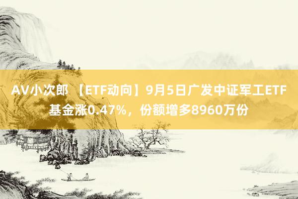 AV小次郎 【ETF动向】9月5日广发中证军工ETF基金涨0.47%，份额增多8960万份