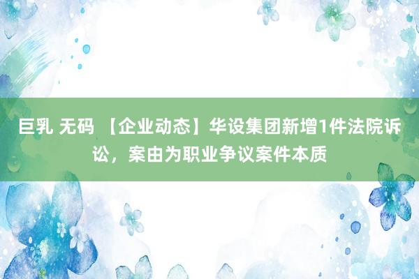 巨乳 无码 【企业动态】华设集团新增1件法院诉讼，案由为职业争议案件本质