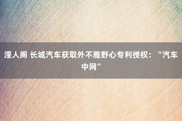 淫人阁 长城汽车获取外不雅野心专利授权：“汽车中网”