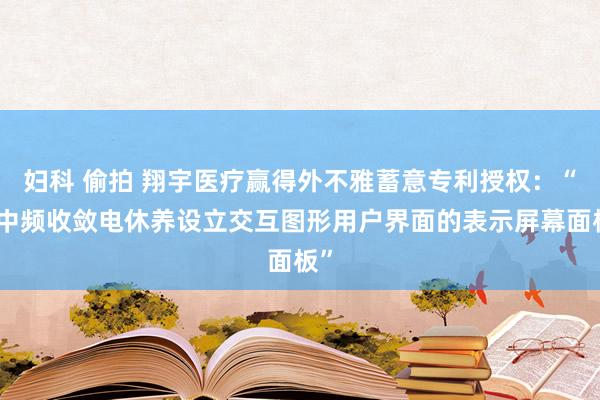 妇科 偷拍 翔宇医疗赢得外不雅蓄意专利授权：“带中频收敛电休养设立交互图形用户界面的表示屏幕面板”