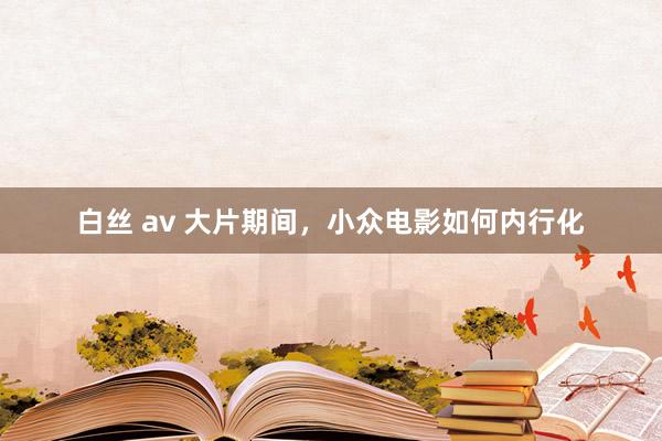 白丝 av 大片期间，小众电影如何内行化