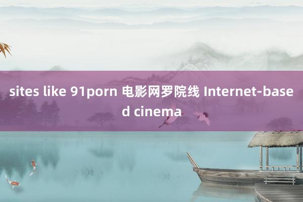 sites like 91porn 电影网罗院线 Internet-based cinema