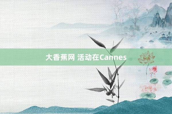 大香蕉网 活动在Cannes