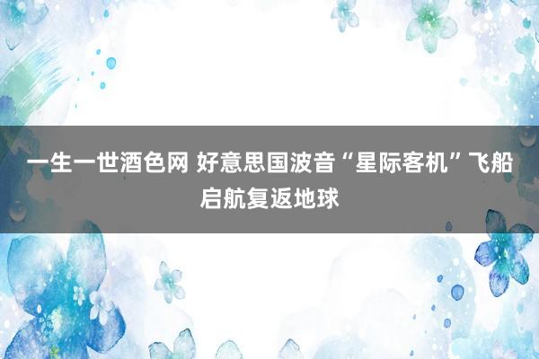 一生一世酒色网 好意思国波音“星际客机”飞船启航复返地球