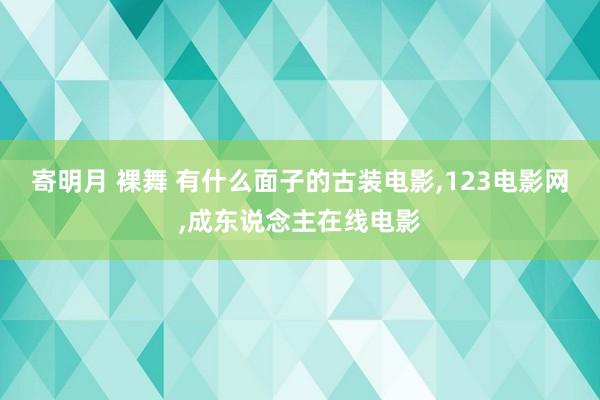 寄明月 裸舞 有什么面子的古装电影,123电影网,成东说念主在线电影