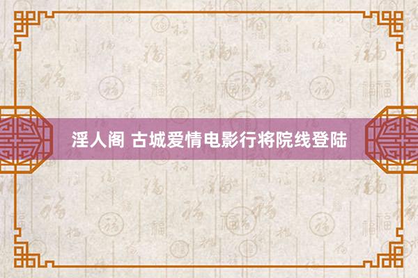 淫人阁 古城爱情电影行将院线登陆