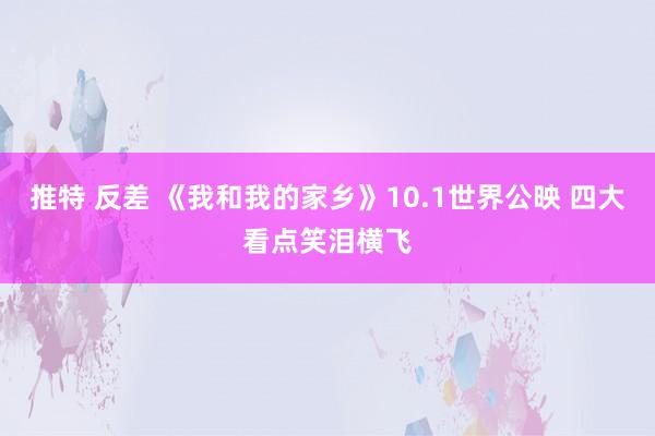 推特 反差 《我和我的家乡》10.1世界公映 四大看点笑泪横飞