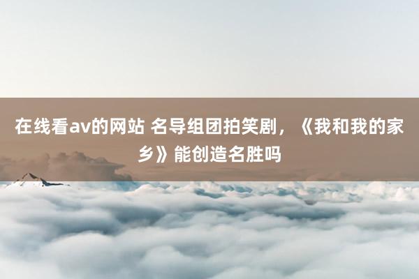 在线看av的网站 名导组团拍笑剧，《我和我的家乡》能创造名胜吗