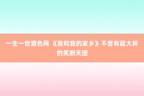 一生一世酒色网 《我和我的家乡》不啻有超大杯的笑剧天团