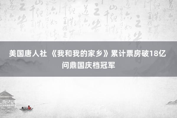 美国唐人社 《我和我的家乡》累计票房破18亿 问鼎国庆档冠军