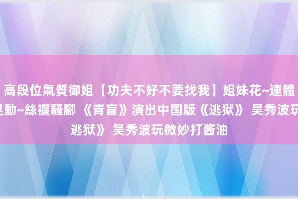 高段位氣質御姐【功夫不好不要找我】姐妹花~連體絲襪~大奶晃動~絲襪騷腳 《青盲》演出中国版《逃狱》 吴秀波玩微妙打酱油