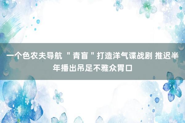 一个色农夫导航 ＂青盲＂打造洋气谍战剧 推迟半年播出吊足不雅众胃口