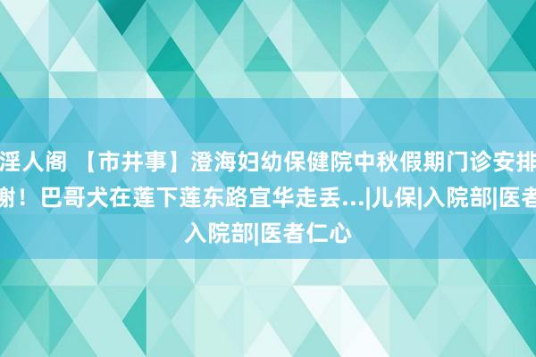 淫人阁 【市井事】澄海妇幼保健院中秋假期门诊安排；重谢！巴哥犬在莲下莲东路宜华走丢...|儿保|入院部|医者仁心