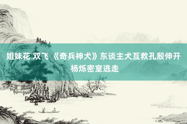 姐妹花 双飞 《奇兵神犬》东谈主犬互救孔殷伸开 杨烁密室逃走