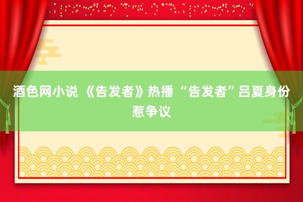 酒色网小说 《告发者》热播 “告发者”吕夏身份惹争议