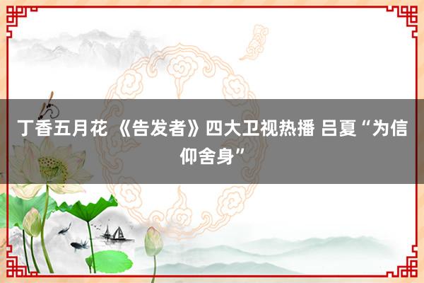 丁香五月花 《告发者》四大卫视热播 吕夏“为信仰舍身”